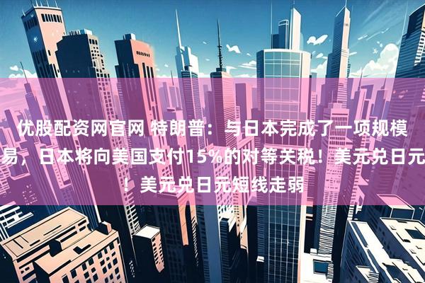 优股配资网官网 特朗普：与日本完成了一项规模庞大的交易，日本将向美国支付15%的对等关税！美元兑日元短线走弱