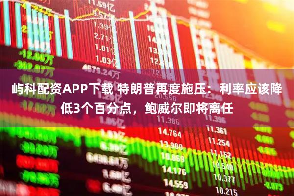 屿科配资APP下载 特朗普再度施压：利率应该降低3个百分点，鲍威尔即将离任