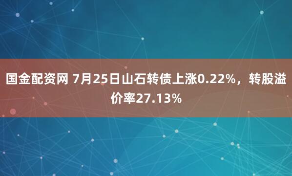 国金配资网 7月25日山石转债上涨0.22%，转股溢价率27.13%