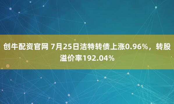 创牛配资官网 7月25日洁特转债上涨0.96%，转股溢价率192.04%