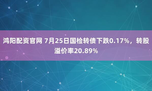 鸿阳配资官网 7月25日国检转债下跌0.17%，转股溢价率20.89%