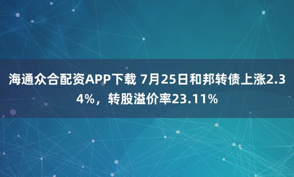 海通众合配资APP下载 7月25日和邦转债上涨2.34%，转股溢价率23.11%
