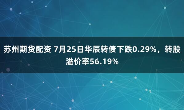 苏州期货配资 7月25日华辰转债下跌0.29%，转股溢价率56.19%