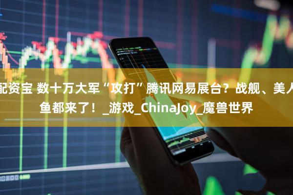 配资宝 数十万大军“攻打”腾讯网易展台?战舰、美人鱼都来了!_游戏_ChinaJoy_魔兽世界