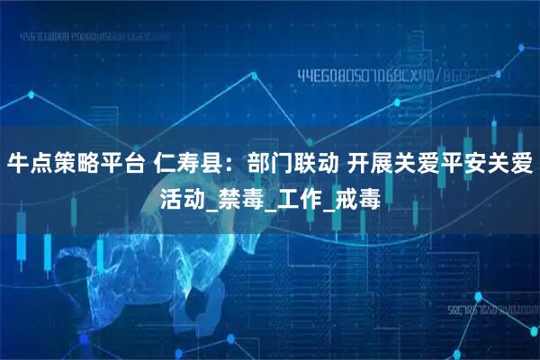 牛点策略平台 仁寿县：部门联动 开展关爱平安关爱活动_禁毒_工作_戒毒