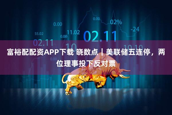 富裕配配资APP下载 晓数点｜美联储五连停，两位理事投下反对票