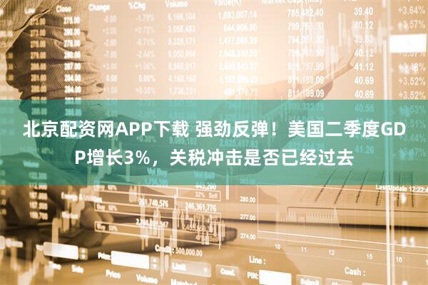 北京配资网APP下载 强劲反弹！美国二季度GDP增长3%，关税冲击是否已经过去