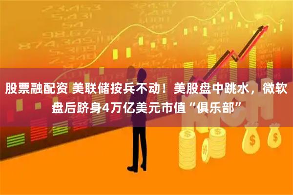 股票融配资 美联储按兵不动！美股盘中跳水，微软盘后跻身4万亿美元市值“俱乐部”