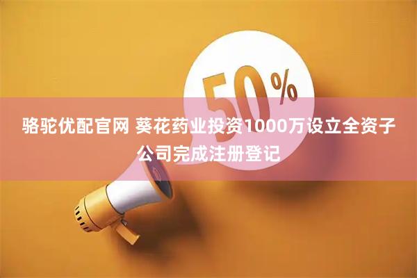 骆驼优配官网 葵花药业投资1000万设立全资子公司完成注册登记