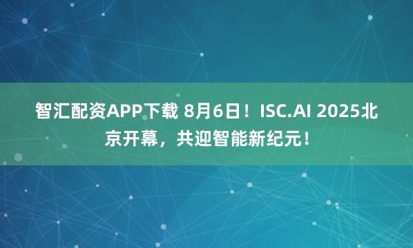 智汇配资APP下载 8月6日！ISC.AI 2025北京开幕，共迎智能新纪元！