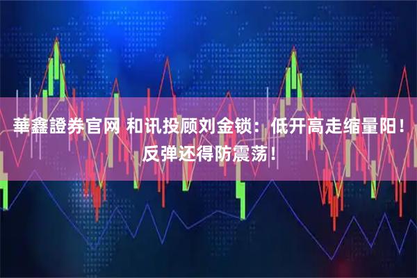華鑫證券官网 和讯投顾刘金锁：低开高走缩量阳！反弹还得防震荡！
