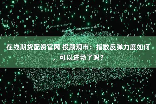 在线期货配资官网 投顾观市：指数反弹力度如何，可以进场了吗？