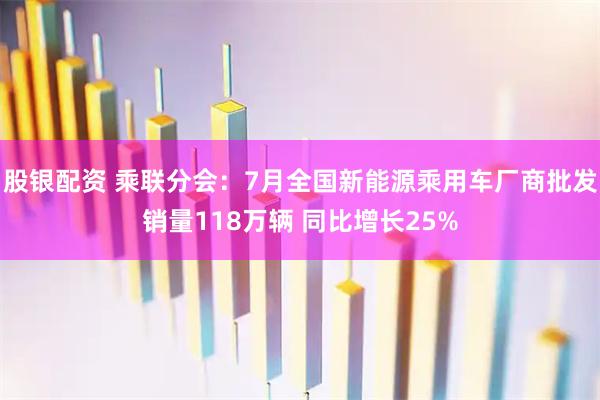 股银配资 乘联分会：7月全国新能源乘用车厂商批发销量118万辆 同比增长25%