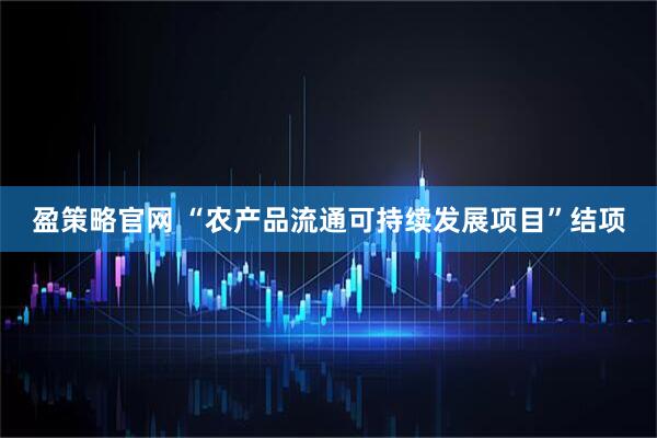盈策略官网 “农产品流通可持续发展项目”结项