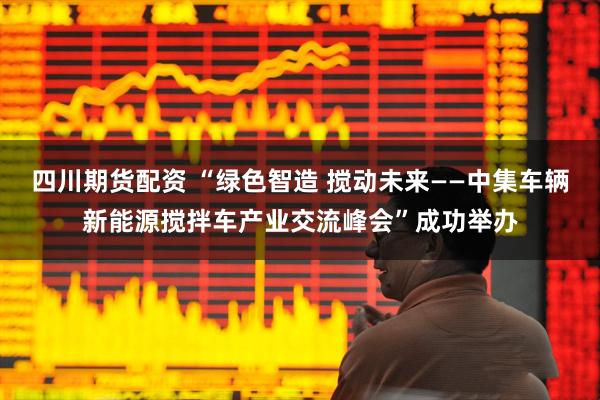 四川期货配资 “绿色智造 搅动未来——中集车辆新能源搅拌车产业交流峰会”成功举办