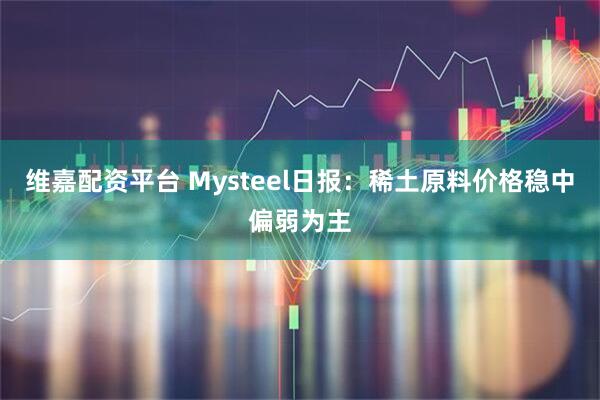 维嘉配资平台 Mysteel日报：稀土原料价格稳中偏弱为主