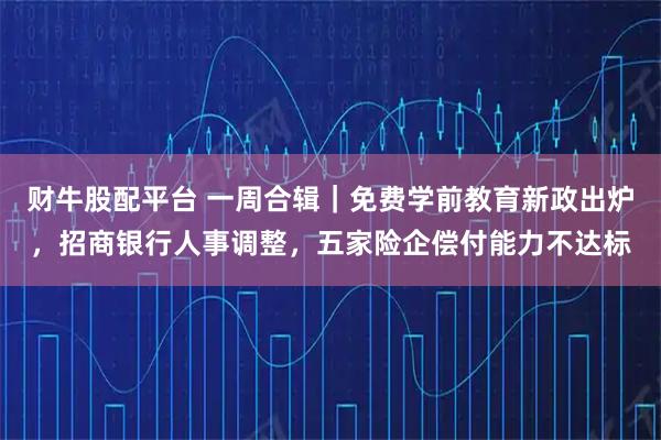 财牛股配平台 一周合辑｜免费学前教育新政出炉，招商银行人事调整，五家险企偿付能力不达标