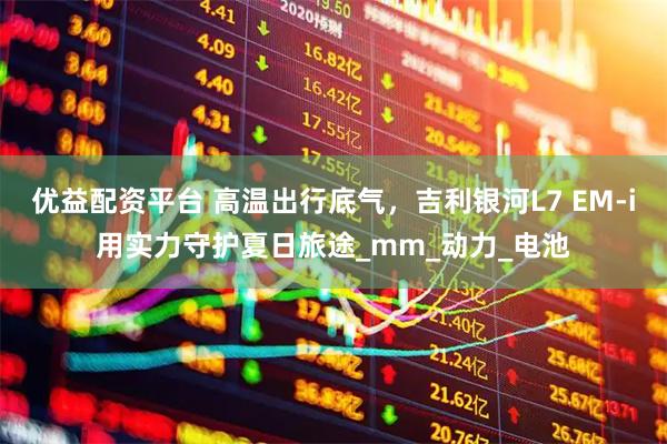 优益配资平台 高温出行底气，吉利银河L7 EM-i用实力守护夏日旅途_mm_动力_电池