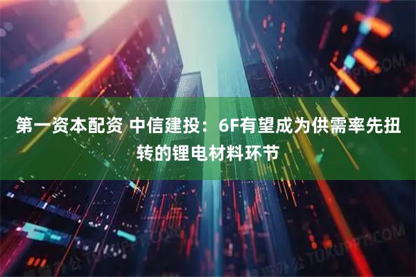 第一资本配资 中信建投：6F有望成为供需率先扭转的锂电材料环节