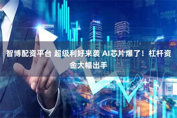 智博配资平台 超级利好来袭 AI芯片爆了！杠杆资金大幅出手