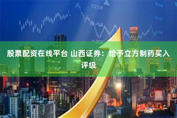 股票配资在线平台 山西证券：给予立方制药买入评级