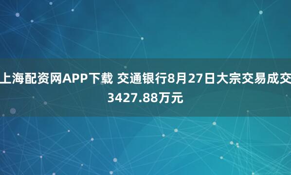 上海配资网APP下载 交通银行8月27日大宗交易成交3427.88万元