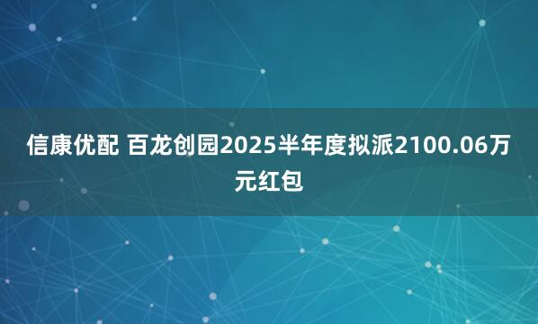 信康优配 百龙创园2025半年度拟派2100.06万元红包