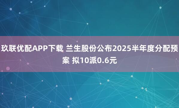 玖联优配APP下载 兰生股份公布2025半年度分配预案 拟10派0.6元