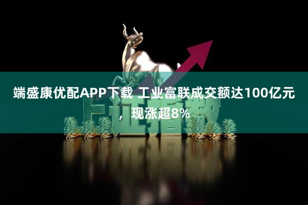 端盛康优配APP下载 工业富联成交额达100亿元，现涨超8%