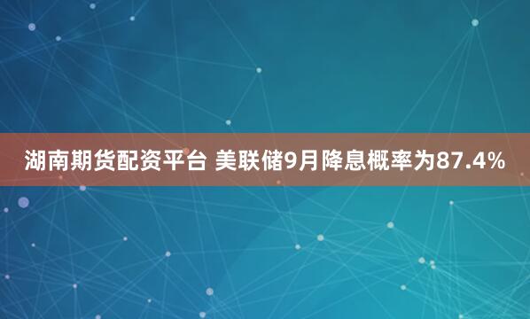 湖南期货配资平台 美联储9月降息概率为87.4%