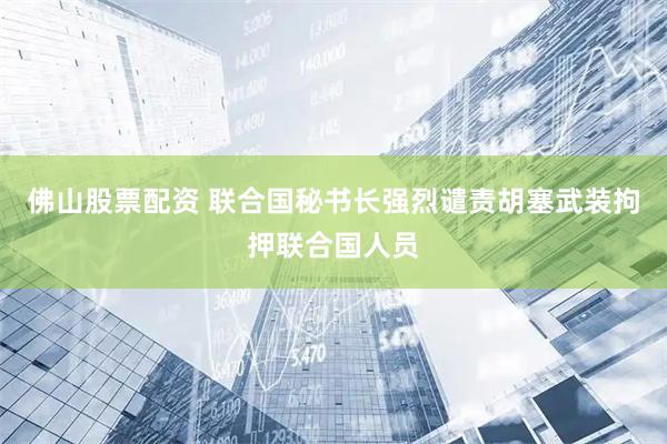 佛山股票配资 联合国秘书长强烈谴责胡塞武装拘押联合国人员