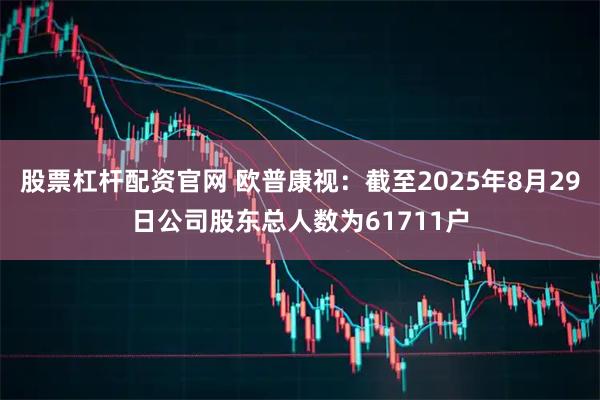 股票杠杆配资官网 欧普康视：截至2025年8月29日公司股东总人数为61711户