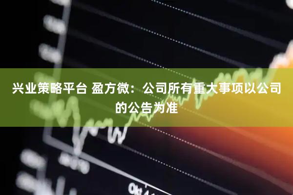 兴业策略平台 盈方微：公司所有重大事项以公司的公告为准