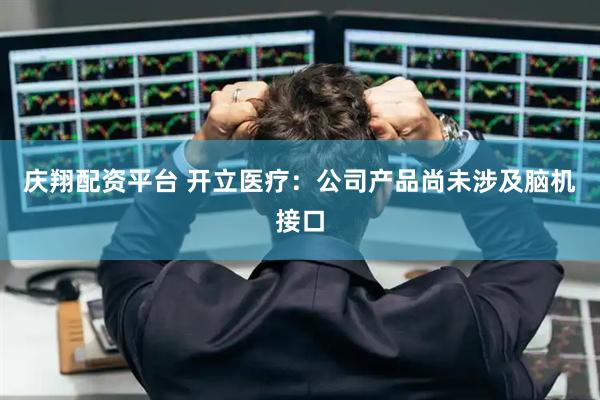 庆翔配资平台 开立医疗：公司产品尚未涉及脑机接口
