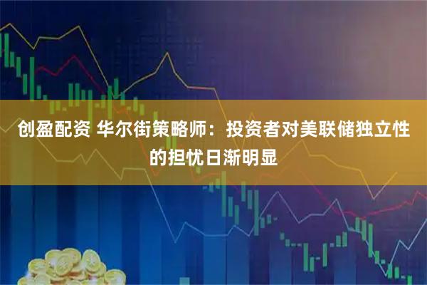 创盈配资 华尔街策略师：投资者对美联储独立性的担忧日渐明显