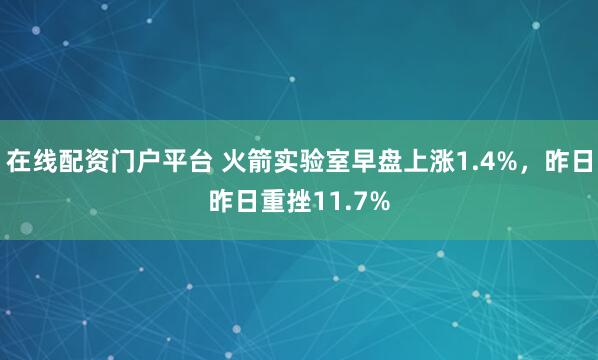 在线配资门户平台 火箭实验室早盘上涨1.4%，昨日昨日重挫11.7%