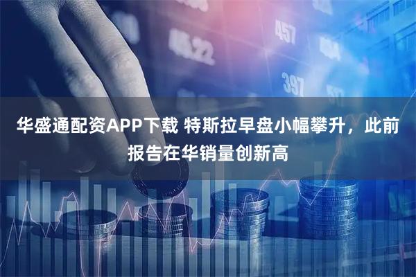华盛通配资APP下载 特斯拉早盘小幅攀升，此前报告在华销量创新高