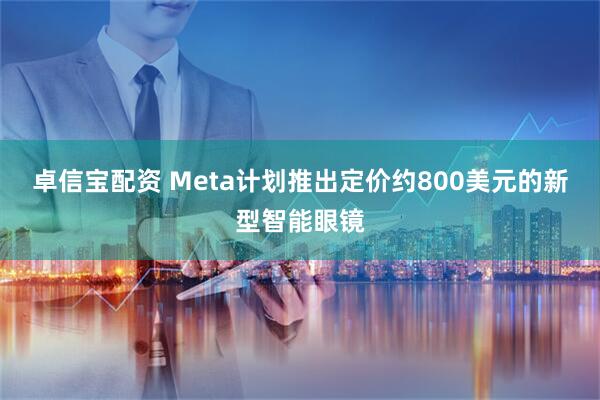 卓信宝配资 Meta计划推出定价约800美元的新型智能眼镜