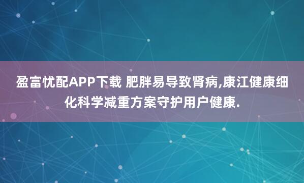 盈富忧配APP下载 肥胖易导致肾病,康江健康细化科学减重方案守护用户健康.