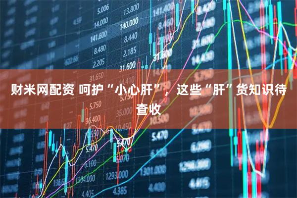 财米网配资 呵护“小心肝”，这些“肝”货知识待查收