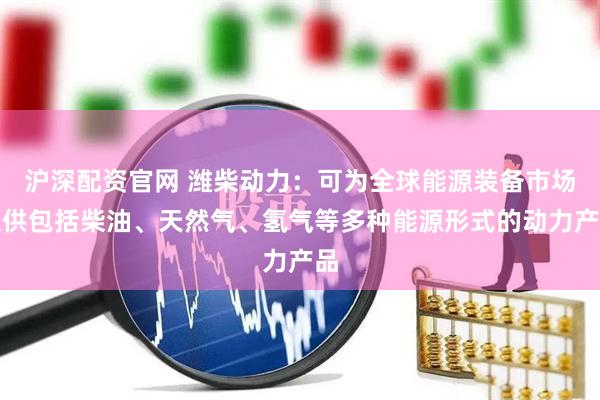 沪深配资官网 潍柴动力：可为全球能源装备市场提供包括柴油、天然气、氢气等多种能源形式的动力产品