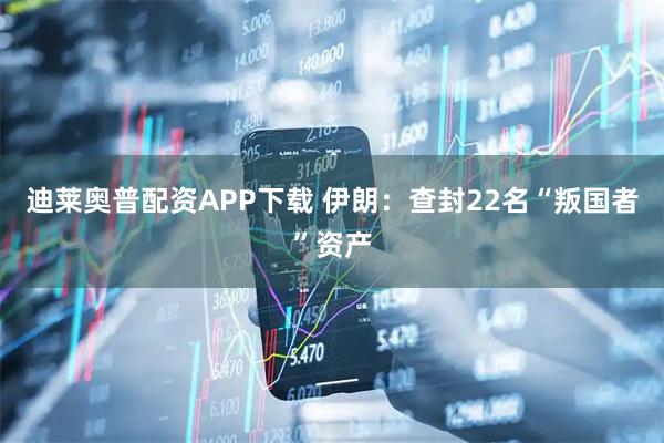 迪莱奥普配资APP下载 伊朗：查封22名“叛国者”资产