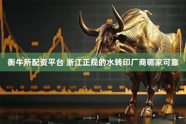衡牛所配资平台 浙江正规的水转印厂商哪家可靠